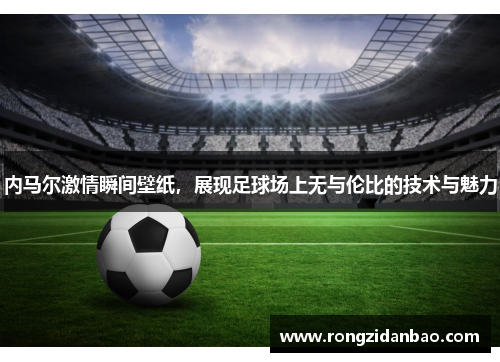 内马尔激情瞬间壁纸，展现足球场上无与伦比的技术与魅力