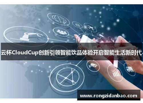 云杯CloudCup创新引领智能饮品体验开启智能生活新时代