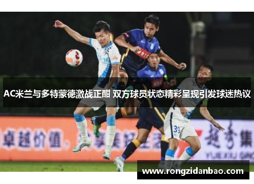 AC米兰与多特蒙德激战正酣 双方球员状态精彩呈现引发球迷热议