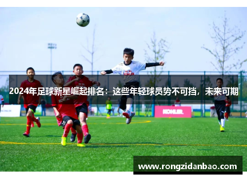 2024年足球新星崛起排名：这些年轻球员势不可挡，未来可期