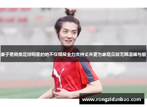 妻子是最美足球明星的她不仅倾尽全力支持丈夫更为家庭贡献无限温暖与爱