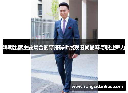 姚明出席重要场合的穿搭解析展现时尚品味与职业魅力