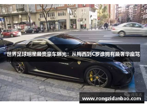 世界足球明星最贵豪车曝光：从梅西到C罗谁拥有最奢华座驾