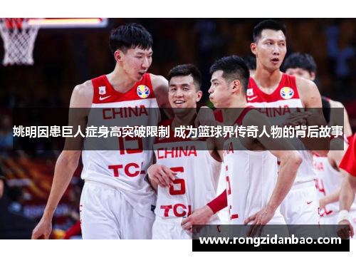 姚明因患巨人症身高突破限制 成为篮球界传奇人物的背后故事