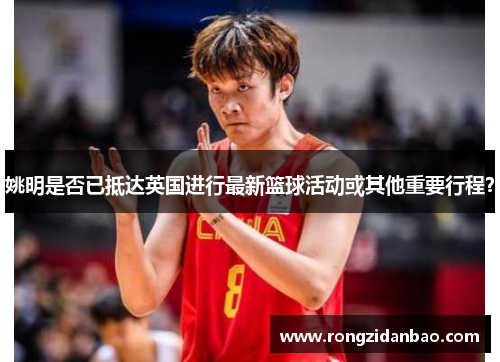 姚明是否已抵达英国进行最新篮球活动或其他重要行程？
