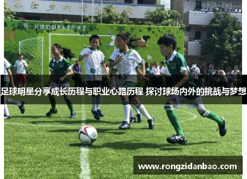 足球明星分享成长历程与职业心路历程 探讨球场内外的挑战与梦想