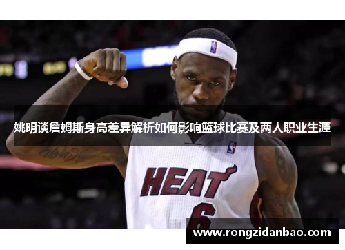 姚明谈詹姆斯身高差异解析如何影响篮球比赛及两人职业生涯