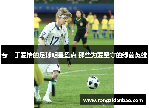 专一于爱情的足球明星盘点 那些为爱坚守的绿茵英雄