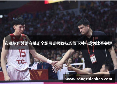 布泽尔巧妙防守姚明全场展现极致技巧篮下对抗成为比赛关键