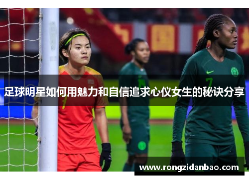 足球明星如何用魅力和自信追求心仪女生的秘诀分享
