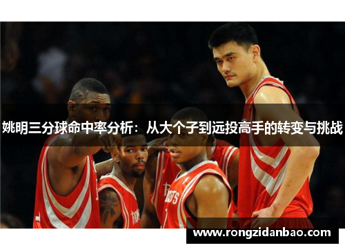 姚明三分球命中率分析：从大个子到远投高手的转变与挑战