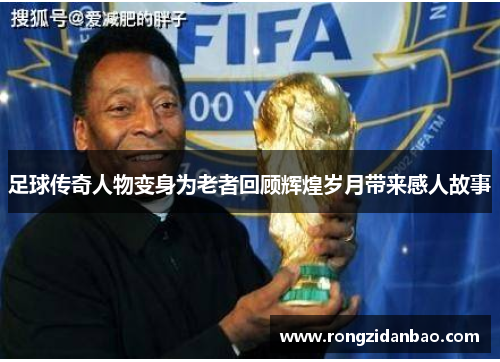 足球传奇人物变身为老者回顾辉煌岁月带来感人故事