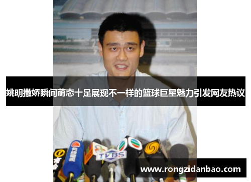 姚明撒娇瞬间萌态十足展现不一样的篮球巨星魅力引发网友热议