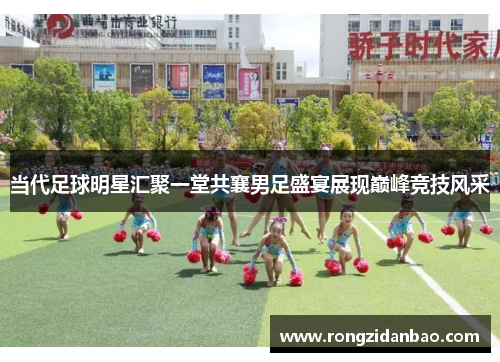 当代足球明星汇聚一堂共襄男足盛宴展现巅峰竞技风采