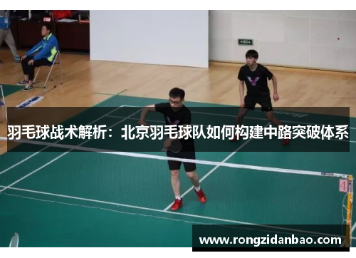 羽毛球战术解析：北京羽毛球队如何构建中路突破体系