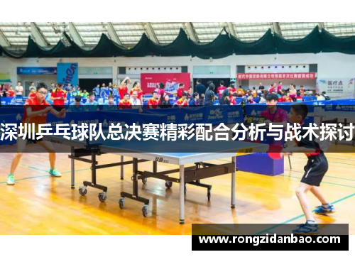 深圳乒乓球队总决赛精彩配合分析与战术探讨