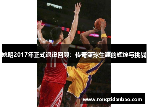 姚明2017年正式退役回顾：传奇篮球生涯的辉煌与挑战