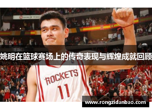 姚明在篮球赛场上的传奇表现与辉煌成就回顾