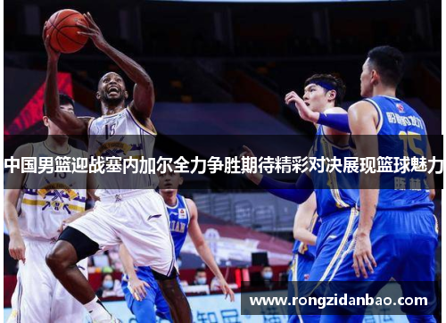 中国男篮迎战塞内加尔全力争胜期待精彩对决展现篮球魅力