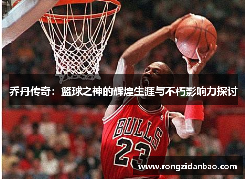 乔丹传奇：篮球之神的辉煌生涯与不朽影响力探讨