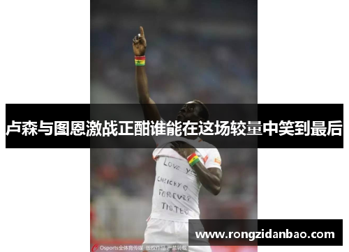 卢森与图恩激战正酣谁能在这场较量中笑到最后