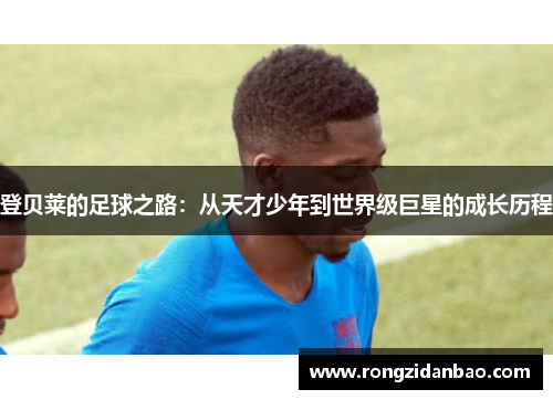 登贝莱的足球之路：从天才少年到世界级巨星的成长历程